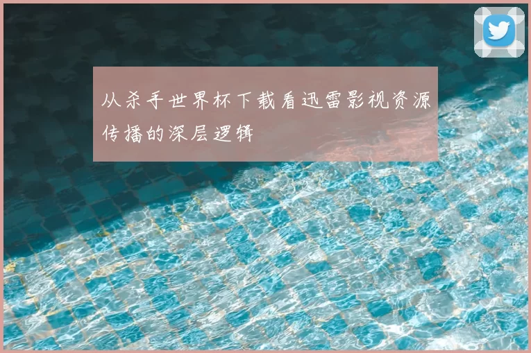 从杀手世界杯下载看迅雷影视资源传播的深层逻辑