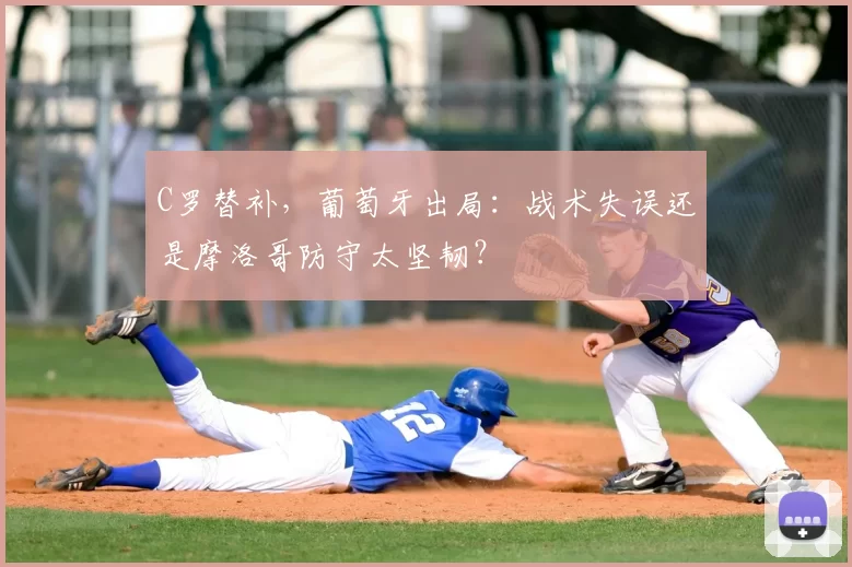 C罗替补，葡萄牙出局：战术失误还是摩洛哥防守太坚韧？