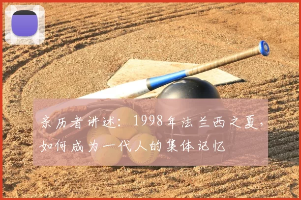 亲历者讲述：1998年法兰西之夏，如何成为一代人的集体记忆