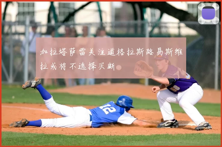 加拉塔萨雷关注道格拉斯路易斯维拉或将不选择买断