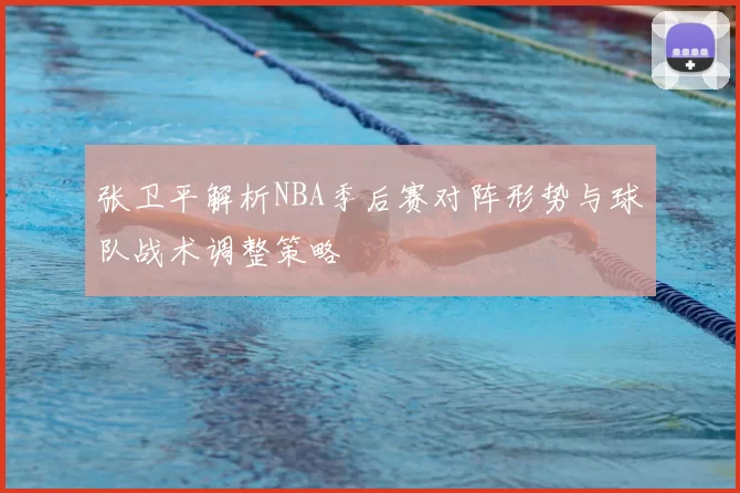 张卫平解析NBA季后赛对阵形势与球队战术调整策略