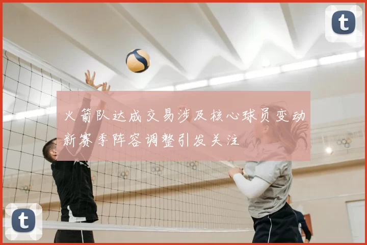 火箭队达成交易涉及核心球员变动新赛季阵容调整引发关注
